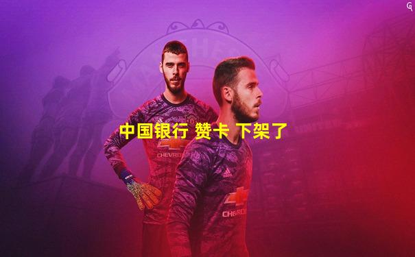 中国银行 赞卡 下架了